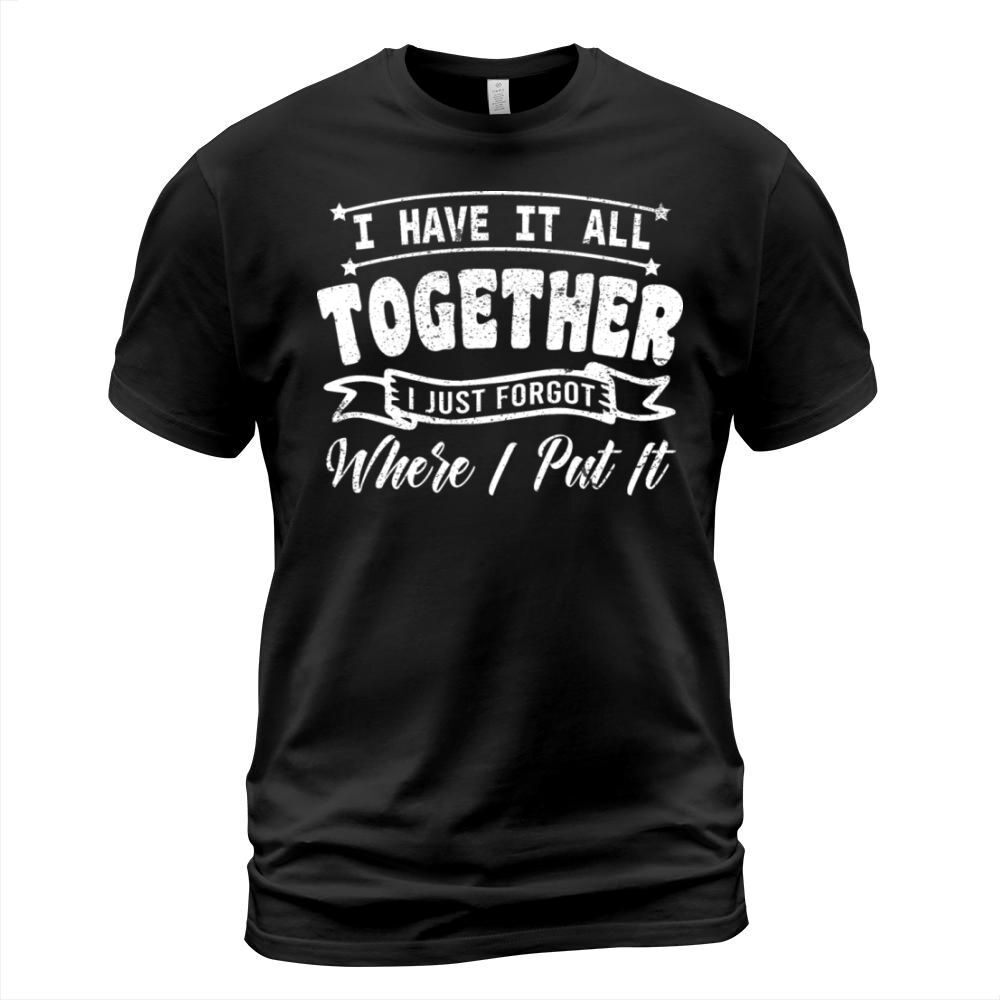 I Have It All Together I Just Forgot Where I Put I T-Shirt Unisex