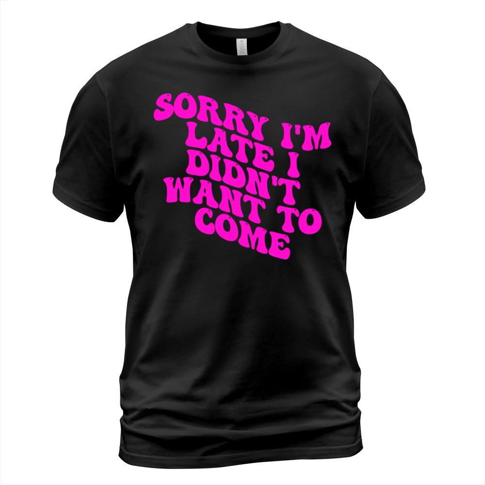 Sorry Im Late I Didnt Want To Come T-Shirt Unisex