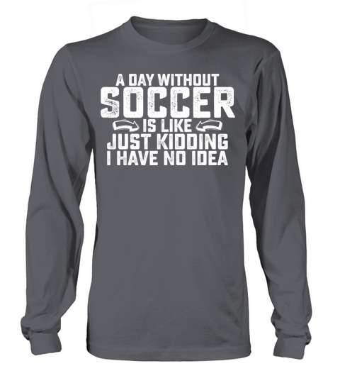 A Day Without Soccer Is Like Just Kidding I Have Long sleeved Unisex