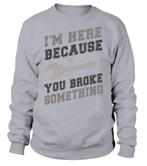 Im Here Because You Broke Something Mechanic Sweatshirt Unisex