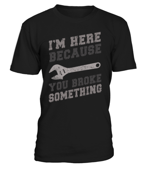 Im Here Because You Broke Something Mechanic T-Shirt Unisex