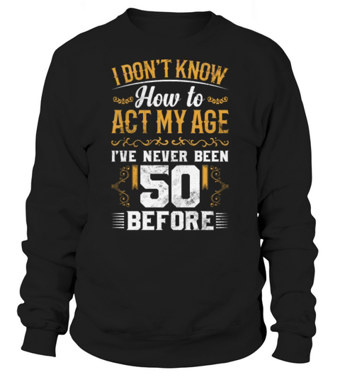 I Dont Know how To Act My Age Ive Never Been 50 Sweatshirt Unisex