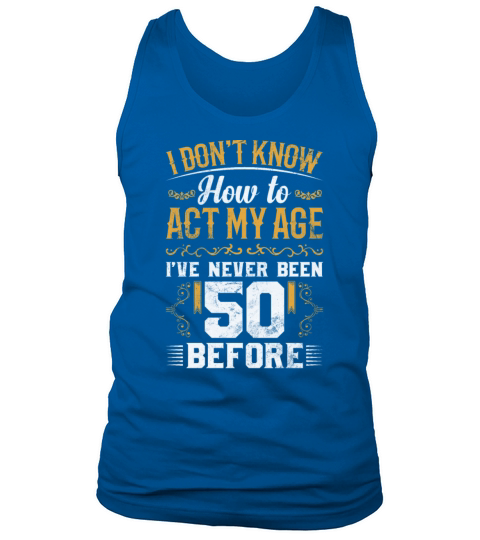 I Dont Know how To Act My Age Ive Never Been 50 Tank Top Unisex