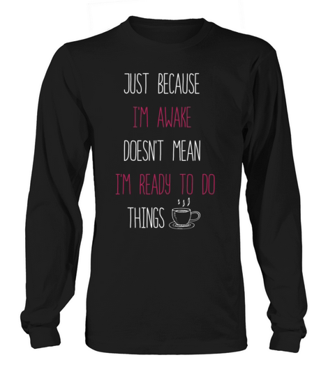 Because Im Awake Doesnt Mean Im Ready To Things Long sleeved Unisex