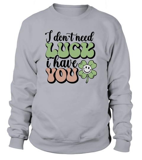 I dont need luck i have you st patricks day Sweatshirt Unisex