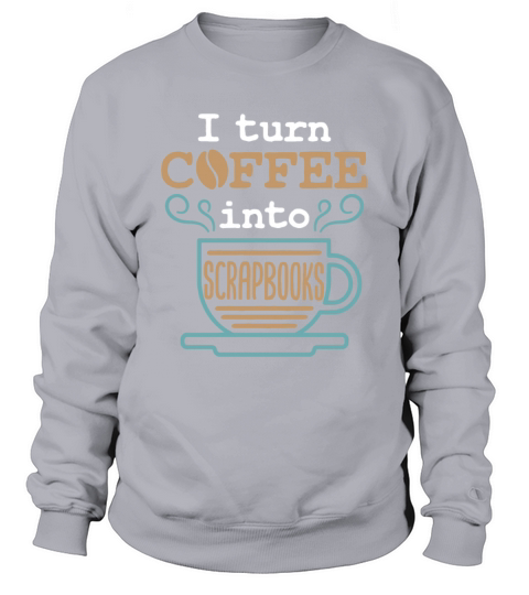 I Turn Coffee into Scrapbooks Scrapbooking Lover Sweatshirt Unisex
