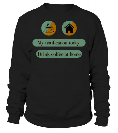 My notification today drink coffee at home Sweatshirt Unisex