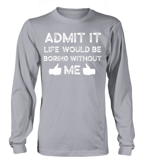 Admit It Life Would Be Boring Without Me Long sleeved Unisex