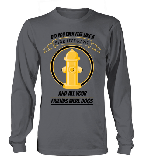 did you ever feel like a fire hydrant and all your Long sleeved Unisex