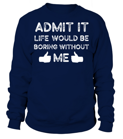 Admit It Life Would Be Boring Without Me Sweatshirt Unisex