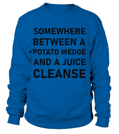 Between a potato wedge and a juice cleanse Funny Sweatshirt Unisex