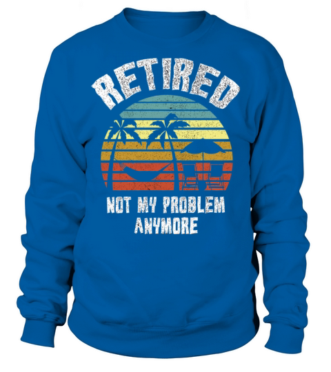 Retired 2023 Not My Problem Anymore Sweatshirt Unisex