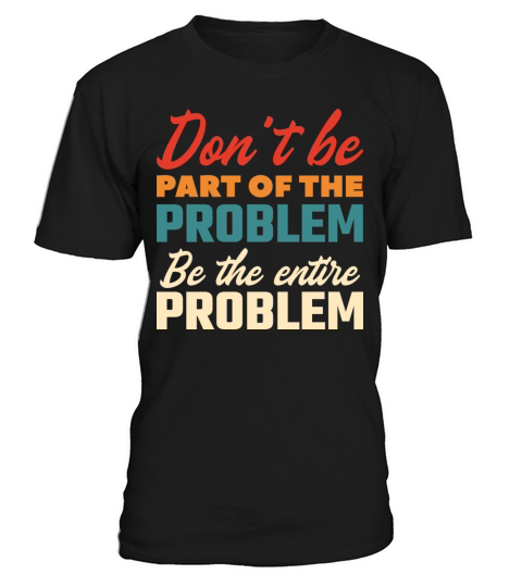 Don’t Be Part Of The Problem Be The Entire Problem T-Shirt Unisex
