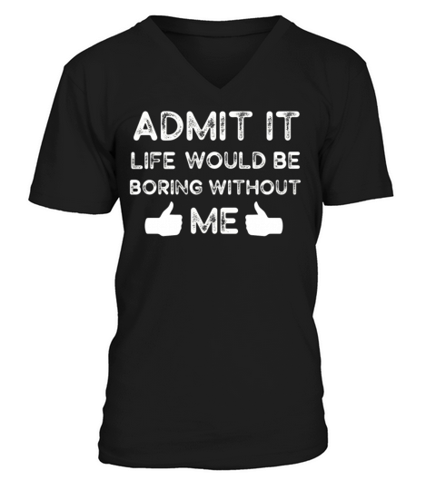 Admit It Life Would Be Boring Without Me V-Neck T-shirt
