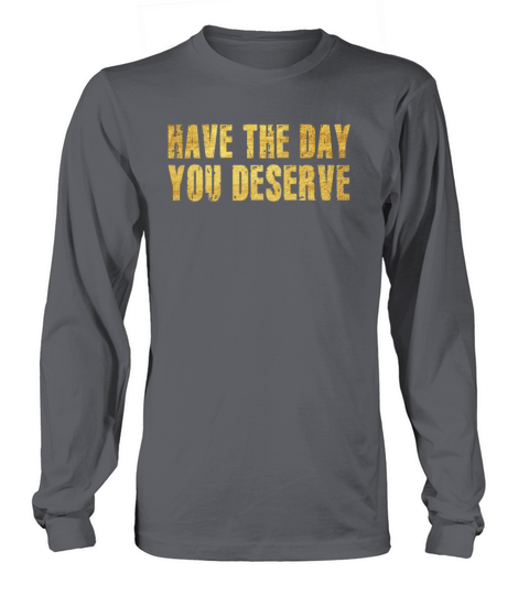 Have The Day You Deserve Long sleeved Unisex
