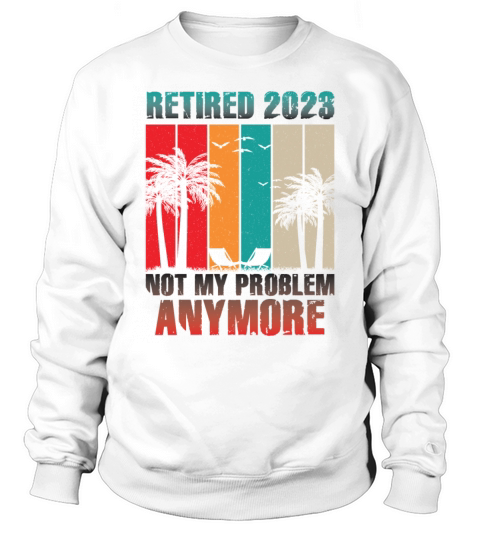 Retired 2023 Not My Problem Anymore Sweatshirt Unisex