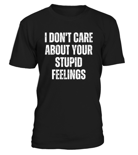 I Don t Care About Your Stupid Feelings T-Shirt Unisex