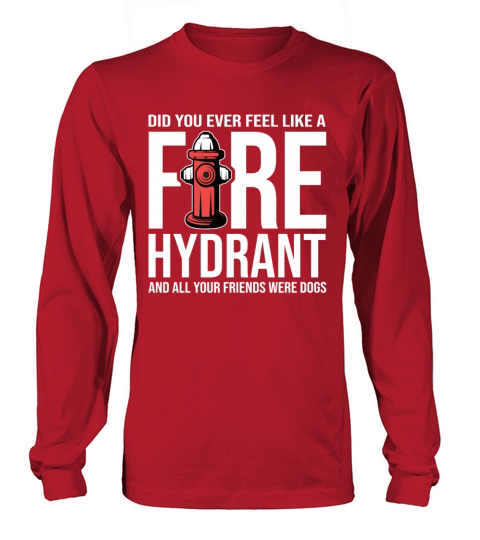 Did You Ever Feel Like a Fire Hydrant Long sleeved Unisex