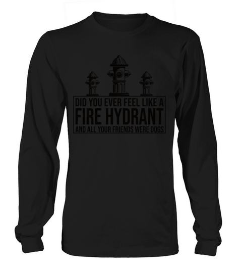 Did You Ever Feel Like a Fire Hydrant Long sleeved Unisex