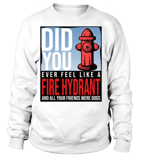 Did You Ever Feel Like a Fire Hydrant Sweatshirt Unisex