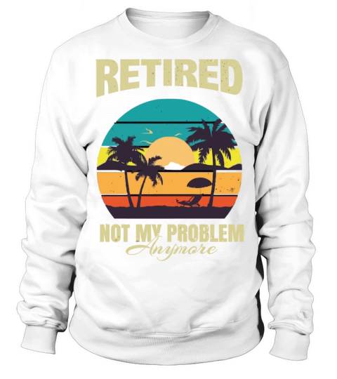Retired 2023 Not My Problem Anymore Sweatshirt Unisex