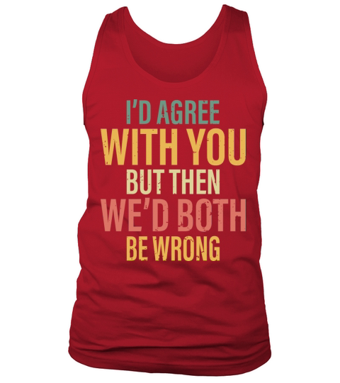 I d Agree With you But then we d Both be Wrong Tank Top Unisex