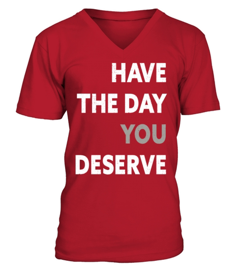 Have The Day You Deserve V-Neck T-shirt