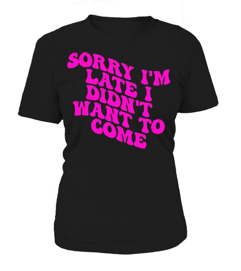 Sorry Im Late I Didnt Want To Come Women's T-Shirt