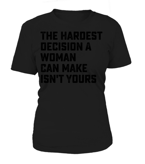 The Hardest Decision A Woman Can Make Isnt Yours Women's T-Shirt