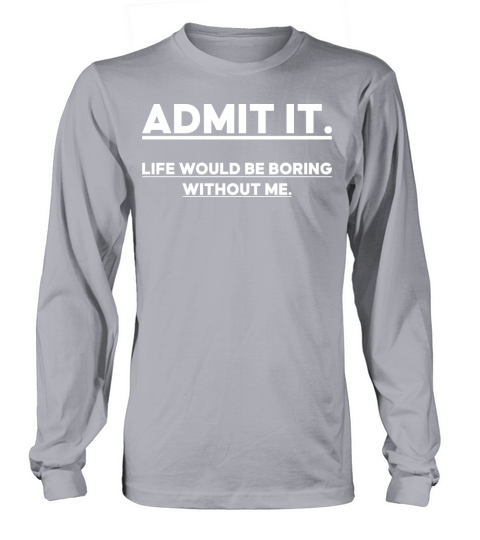 Admit It Life Would Be Boring Without me Long sleeved Unisex