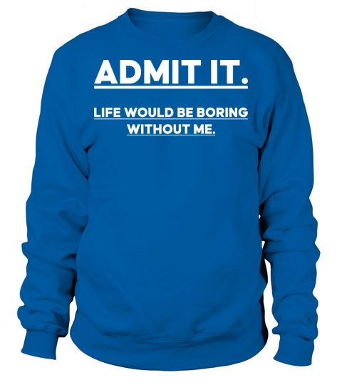 Admit It Life Would Be Boring Without me Sweatshirt Unisex