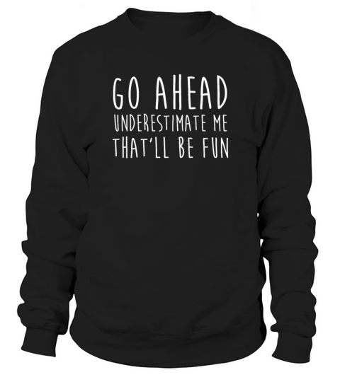 Go Ahead Underestimate Me That ll Be Fun TShirt Sweatshirt Unisex