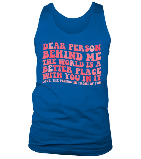 Dear Person Behind Me The World Is A Better Placed Tank Top Unisex