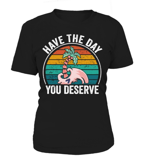 Have The Day You Deserve Women's T-Shirt