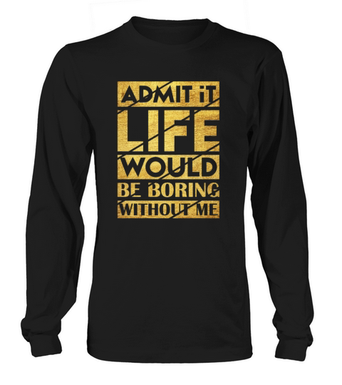 Admit It Life Would Be Boring Without Me Long sleeved Unisex