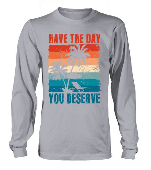 Have The Day You Deserve Long sleeved Unisex