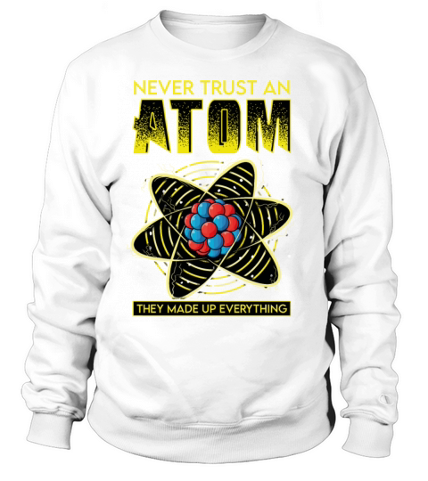 Never Trust An Atom They Make Up Everything Sweatshirt Unisex