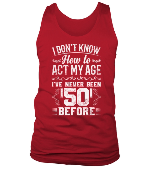 I Dont Know How To Act My Age Ive Never Been 50 Tank Top Unisex