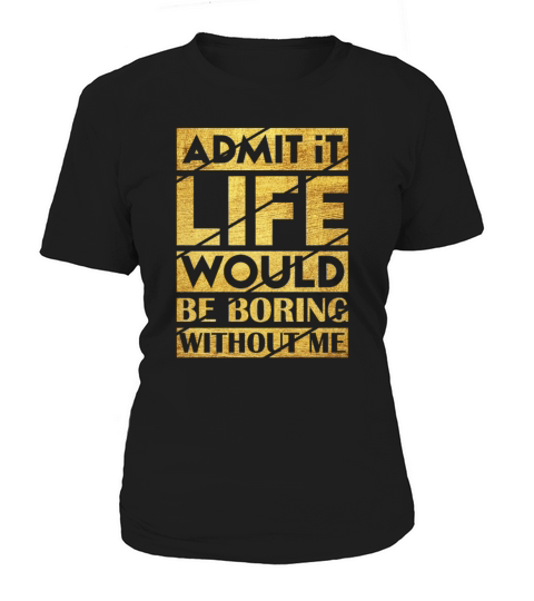 Admit It Life Would Be Boring Without Me Women's T-Shirt