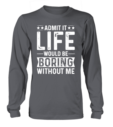 Admit it Life would be boring without me Long sleeved Unisex