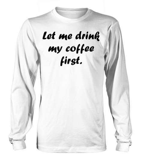 Let me drink my coffee first Long sleeved Unisex