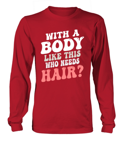 With A Body Like This Who Needs Hair Long sleeved Unisex