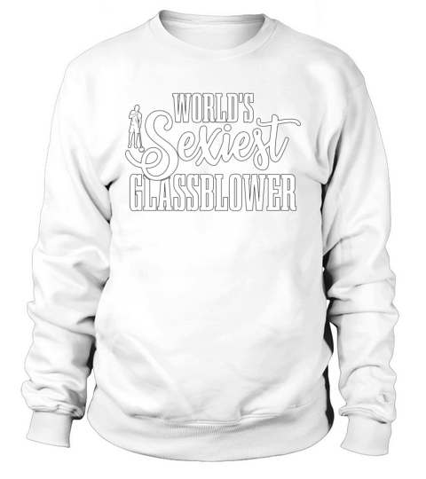 Glassblowing Worlds Sexiest Glassblower Glass Art Sweatshirt Unisex