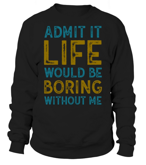 Admit It Life Would Be Boring Without Me Sweatshirt Unisex