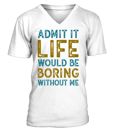Admit It Life Would Be Boring Without Me V-Neck T-shirt