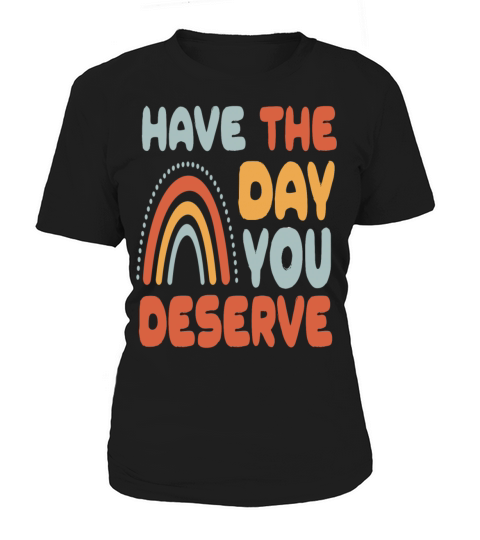Have The Day You Deserve Women's T-Shirt