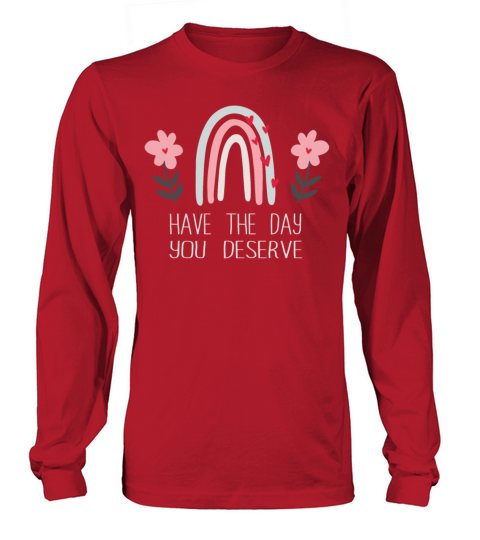 Have The Day You Deserve Long sleeved Unisex