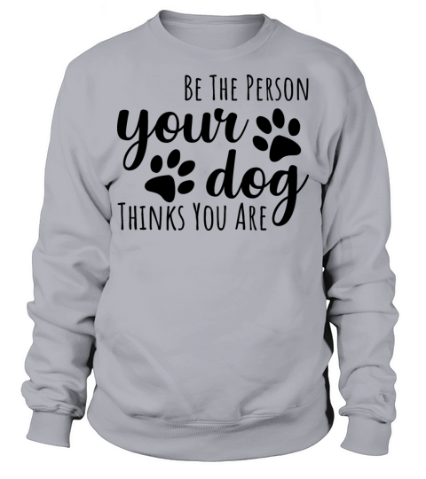 Be The Person Your Dog Thinks You Are Sweatshirt Unisex