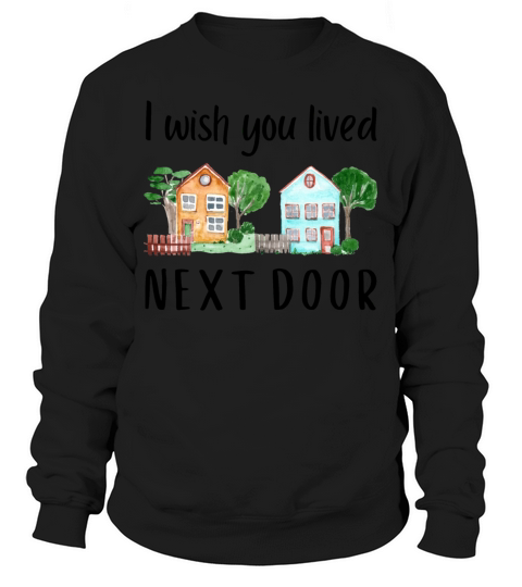I wish you lived next door MEME GIFT QUOTE Friend Sweatshirt Unisex