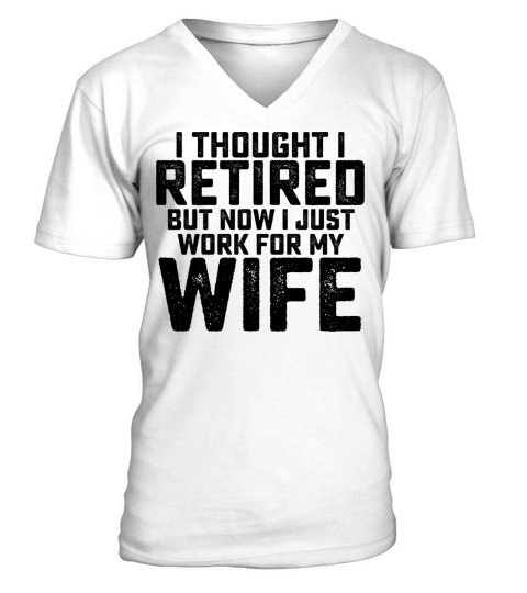 I Thought I Retired But Now I Just Work For My V-Neck T-shirt